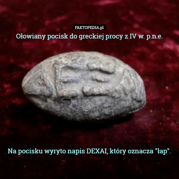 Ołowiany pocisk do greckiej procy z IV w. p.n.e.










 Na pocisku wyryto napis DEXAI, który oznacza "łap". 