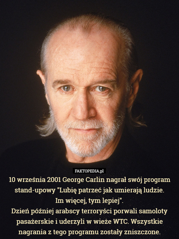 10 września 2001 George Carlin nagrał swój program stand-upowy "Lubię patrzeć jak umierają ludzie.
 Im więcej, tym lepiej".
Dzień później arabscy terroryści porwali samoloty pasażerskie i uderzyli w wieże WTC. Wszystkie nagrania z tego programu zostały zniszczone. 