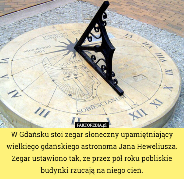 W Gdańsku stoi zegar słoneczny upamiętniający wielkiego gdańskiego astronoma Jana Heweliusza. Zegar ustawiono tak, że przez pół roku pobliskie budynki rzucają na niego cień. 