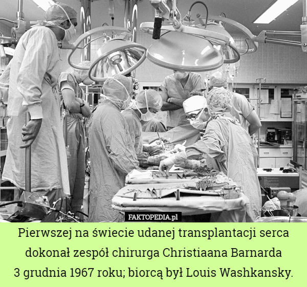 Pierwszej na świecie udanej transplantacji serca dokonał zespół chirurga Christiaana Barnarda
 3 grudnia 1967 roku; biorcą był Louis Washkansky. 