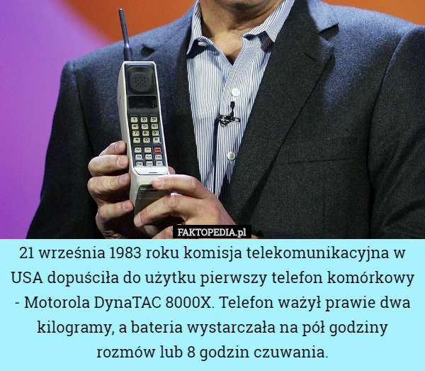 21 września 1983 roku komisja telekomunikacyjna w USA dopuściła do użytku pierwszy telefon komórkowy - Motorola DynaTAC 8000X. Telefon ważył prawie dwa kilogramy, a bateria wystarczała na pół godziny rozmów lub 8 godzin czuwania. 