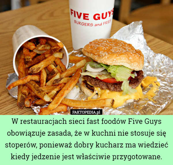 W restauracjach sieci fast foodów Five Guys obowiązuje zasada, że w kuchni nie stosuje się stoperów, ponieważ dobry kucharz ma wiedzieć kiedy jedzenie jest właściwie przygotowane. 