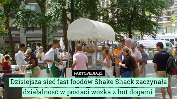 Dzisiejsza sieć fast foodów Shake Shack zaczynała działalność w postaci wózka z hot dogami. 