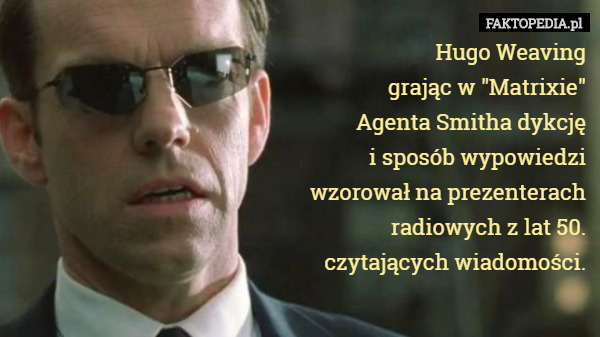 Hugo Weaving
 grając w "Matrixie"
 Agenta Smitha dykcję
 i sposób wypowiedzi
 wzorował na prezenterach
 radiowych z lat 50.
 czytających wiadomości. 