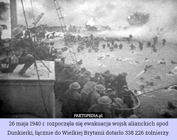 26 maja 1940 r. rozpoczęła się ewakuacja wojsk alianckich spod Dunkierki, łącznie do Wielkiej Brytanii dotarło 338 226 żołnierzy. 