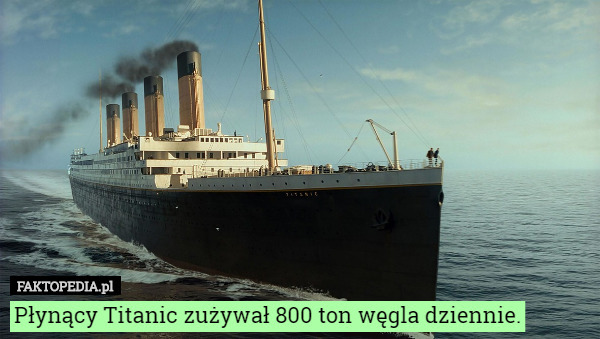 Płynący Titanic zużywał 800 ton węgla dziennie. 