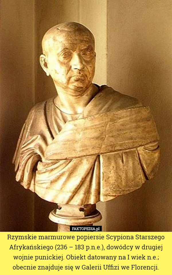 Rzymskie marmurowe popiersie Scypiona Starszego Afrykańskiego (236 – 183 p.n.e.), dowódcy w drugiej wojnie punickiej. Obiekt datowany na I wiek n.e.; obecnie znajduje się w Galerii Uffizi we Florencji. 