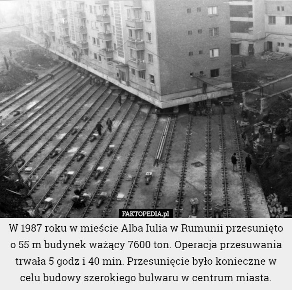 W 1987 roku w mieście Alba Iulia w Rumunii przesunięto o 55 m budynek ważący 7600 ton. Operacja przesuwania trwała 5 godz i 40 min. Przesunięcie było konieczne w celu budowy szerokiego bulwaru w centrum miasta. 