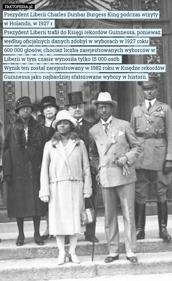 Prezydent Liberii Charles Dunbar Burgess King podczas wizyty
 w Holandii, w 1927 r.
Prezydent Liberii trafił do Księgi rekordów Guinnessa, ponieważ według oficjalnych danych zdobył w wyborach w 1927 roku
 600 000 głosów, chociaż liczba zarejestrowanych wyborców w Liberii w tym czasie wynosiła tylko 15 000 osób.
 Wynik ten został zarejestrowany w 1982 roku w Księdze rekordów Guinnessa jako najbardziej sfałszowane wybory w historii. 