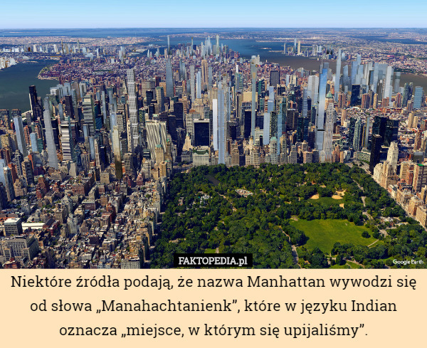 Niektóre źródła podają, że nazwa Manhattan wywodzi się od słowa „Manahachtanienk”, które w języku Indian oznacza „miejsce, w którym się upijaliśmy”. 