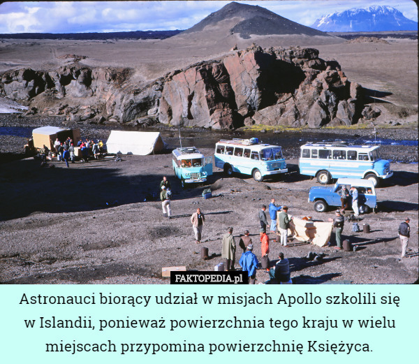 Astronauci biorący udział w misjach Apollo szkolili się
 w Islandii, ponieważ powierzchnia tego kraju w wielu miejscach przypomina powierzchnię Księżyca. 