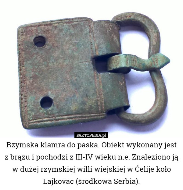 Rzymska klamra do paska. Obiekt wykonany jest z brązu i pochodzi z III-IV wieku n.e. Znaleziono ją w dużej rzymskiej willi wiejskiej w Ćelije koło Lajkovac (środkowa Serbia). 