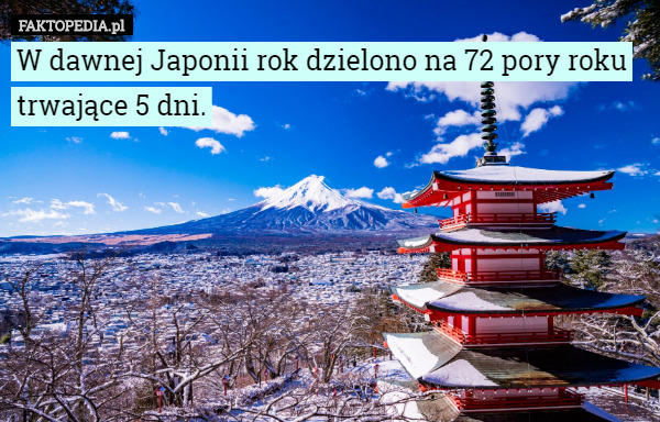W dawnej Japonii rok dzielono na 72 pory roku trwające 5 dni. 