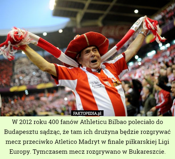 W 2012 roku 400 fanów Athleticu Bilbao poleciało do Budapesztu sądząc, że tam ich drużyna będzie rozgrywać mecz przeciwko Atletico Madryt w finale piłkarskiej Ligi Europy. Tymczasem mecz rozgrywano w Bukareszcie. 