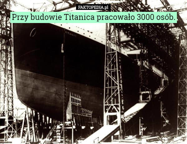 Przy budowie Titanica pracowało 3000 osób. 