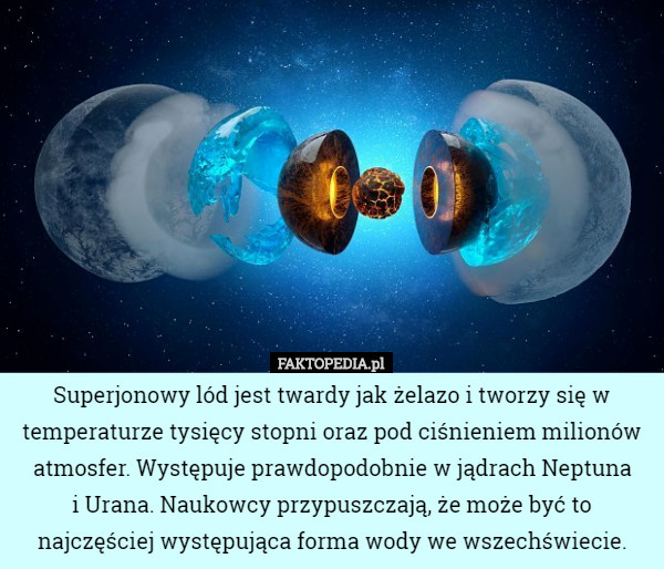 Superjonowy lód jest twardy jak żelazo i tworzy się w temperaturze tysięcy stopni oraz pod ciśnieniem milionów atmosfer. Występuje prawdopodobnie w jądrach Neptuna
 i Urana. Naukowcy przypuszczają, że może być to najczęściej występująca forma wody we wszechświecie. 