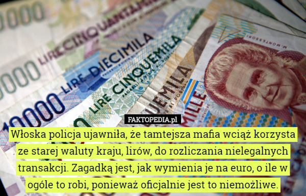 Włoska policja ujawniła, że tamtejsza mafia wciąż korzysta ze starej waluty kraju, lirów, do rozliczania nielegalnych transakcji. Zagadką jest, jak wymienia je na euro, o ile w ogóle to robi, ponieważ oficjalnie jest to niemożliwe. 