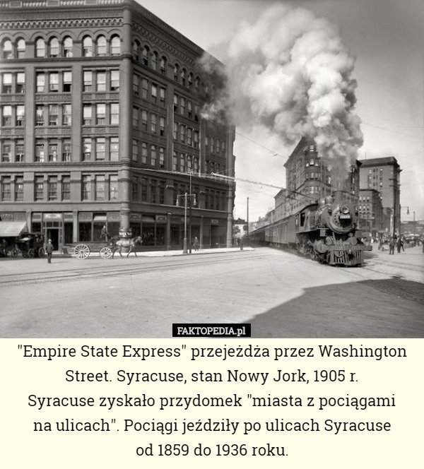 "Empire State Express" przejeżdża przez Washington Street. Syracuse, stan Nowy Jork, 1905 r.
 Syracuse zyskało przydomek "miasta z pociągami
 na ulicach". Pociągi jeździły po ulicach Syracuse
 od 1859 do 1936 roku. 