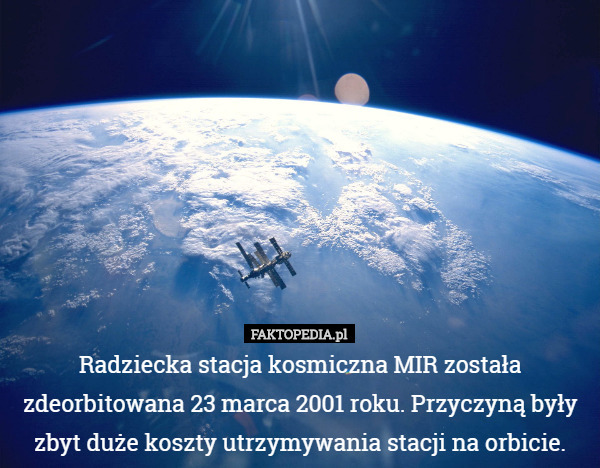 Radziecka stacja kosmiczna MIR została zdeorbitowana 23 marca 2001 roku. Przyczyną były zbyt duże koszty utrzymywania stacji na orbicie. 