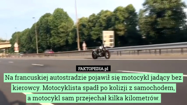 Na francuskiej autostradzie pojawił się motocykl jadący bez kierowcy. Motocyklista spadł po kolizji z samochodem,
 a motocykl sam przejechał kilka kilometrów. 