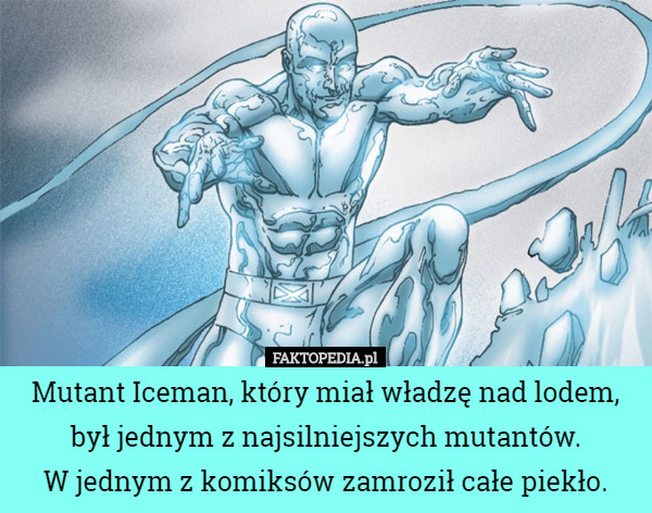 Mutant Iceman, który miał władzę nad lodem, był jednym z najsilniejszych mutantów.
 W jednym z komiksów zamroził całe piekło. 