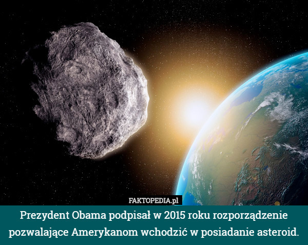 Prezydent Obama podpisał w 2015 roku rozporządzenie pozwalające Amerykanom wchodzić w posiadanie asteroid. 