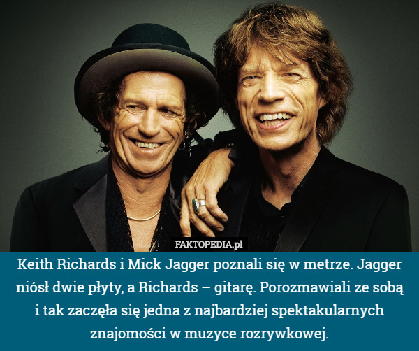 Keith Richards i Mick Jagger poznali się w metrze. Jagger niósł dwie płyty, a Richards – gitarę. Porozmawiali ze sobą
i tak zaczęła się jedna z najbardziej spektakularnych znajomości w muzyce rozrywkowej. 