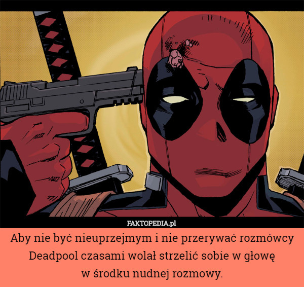 Aby nie być nieuprzejmym i nie przerywać rozmówcy Deadpool czasami wolał strzelić sobie w głowę
 w środku nudnej rozmowy. 