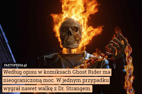 Według opisu w komiksach Ghost Rider ma nieograniczoną moc. W jednym przypadku
wygrał nawet walkę z Dr. Strangem. 