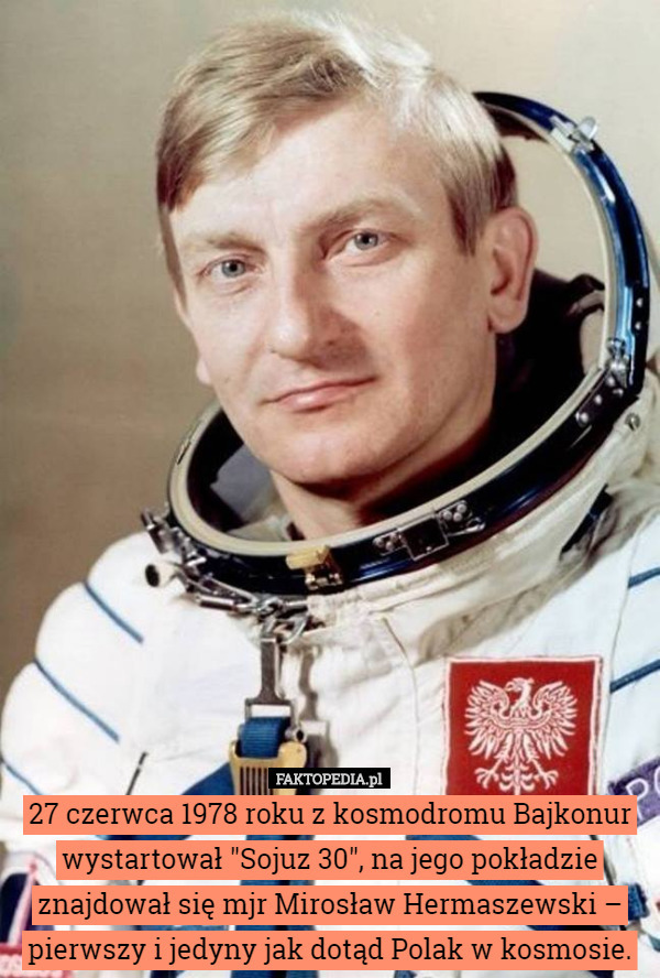 27 czerwca 1978 roku z kosmodromu Bajkonur wystartował "Sojuz 30", na jego pokładzie znajdował się mjr Mirosław Hermaszewski – pierwszy i jedyny jak dotąd Polak w kosmosie. 