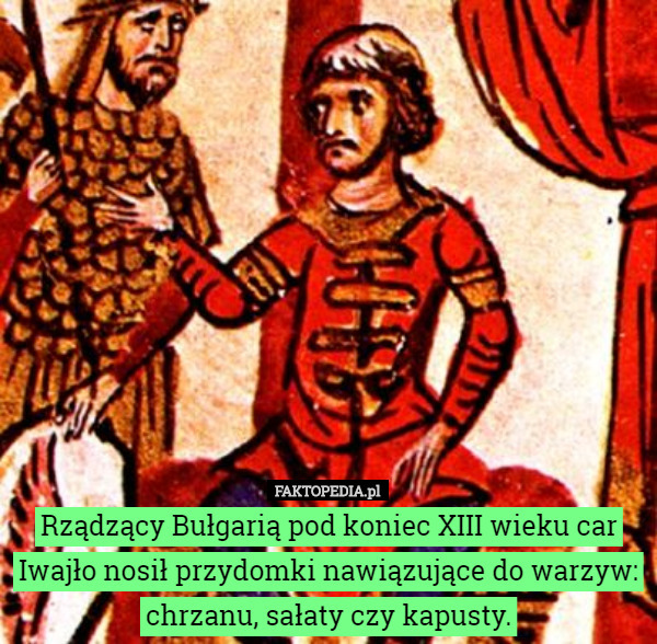 Rządzący Bułgarią pod koniec XIII wieku car Iwajło nosił przydomki nawiązujące do warzyw: chrzanu, sałaty czy kapusty. 