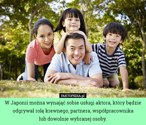 W Japonii można wynająć sobie usługi aktora, który będzie odgrywał rolę krewnego, partnera, współpracownika
 lub dowolnie wybranej osoby. 