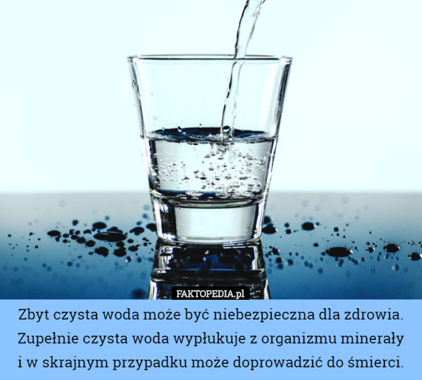 Zbyt czysta woda może być niebezpieczna dla zdrowia. Zupełnie czysta woda wypłukuje z organizmu minerały
 i w skrajnym przypadku może doprowadzić do śmierci. 