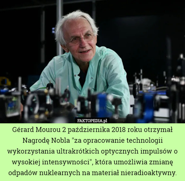 Gérard Mourou 2 października 2018 roku otrzymał Nagrodę Nobla "za opracowanie technologii wykorzystania ultrakrótkich optycznych impulsów o wysokiej intensywności", która umożliwia zmianę odpadów nuklearnych na materiał nieradioaktywny. 