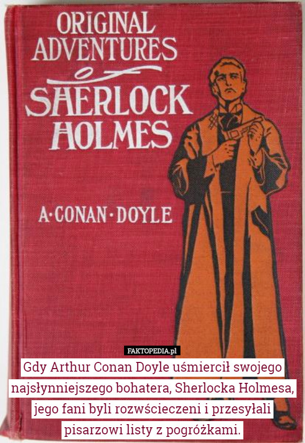 Gdy Arthur Conan Doyle uśmiercił swojego najsłynniejszego bohatera, Sherlocka Holmesa, jego fani byli rozwścieczeni i przesyłali pisarzowi listy z pogróżkami. 