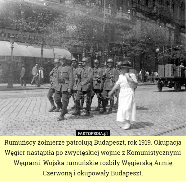 Rumuńscy żołnierze patrolują Budapeszt, rok 1919. Okupacja Węgier nastąpiła po zwycięskiej wojnie z Komunistycznymi Węgrami. Wojska rumuńskie rozbiły Węgierską Armię Czerwoną i okupowały Budapeszt. 