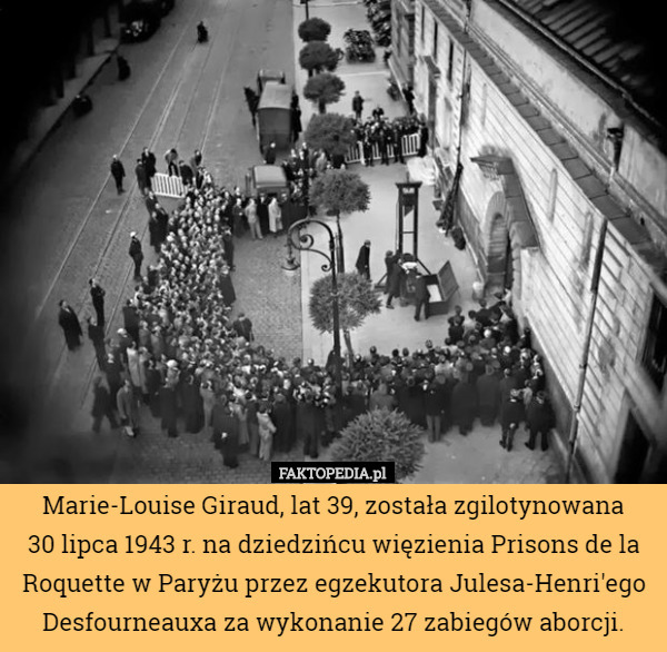 Marie-Louise Giraud, lat 39, została zgilotynowana
 30 lipca 1943 r. na dziedzińcu więzienia Prisons de la Roquette w Paryżu przez egzekutora Julesa-Henri'ego Desfourneauxa za wykonanie 27 zabiegów aborcji. 