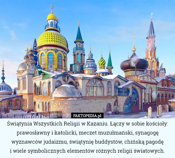 Świątynia Wszystkich Religii w Kazaniu. Łączy w sobie kościoły: prawosławny i katolicki, meczet muzułmański, synagogę wyznawców judaizmu, świątynię buddystów, chińską pagodę
 i wiele symbolicznych elementów różnych religii światowych. 