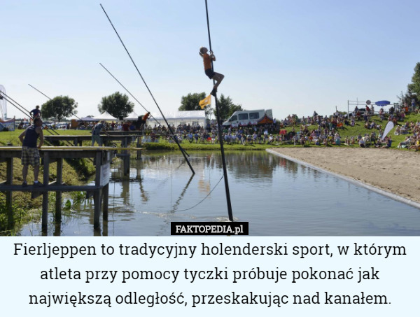 Fierljeppen to tradycyjny holenderski sport, w którym atleta przy pomocy tyczki próbuje pokonać jak największą odległość, przeskakując nad kanałem. 