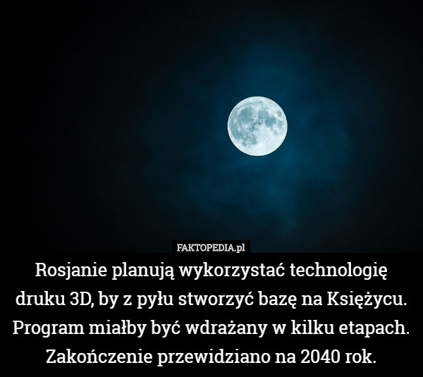 Rosjanie planują wykorzystać technologię druku 3D, by z pyłu stworzyć bazę na Księżycu. Program miałby być wdrażany w kilku etapach. Zakończenie przewidziano na 2040 rok. 