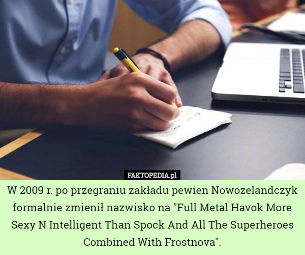 W 2009 r. po przegraniu zakładu pewien Nowozelandczyk formalnie zmienił nazwisko na "Full Metal Havok More Sexy N Intelligent Than Spock And All The Superheroes Combined With Frostnova". 