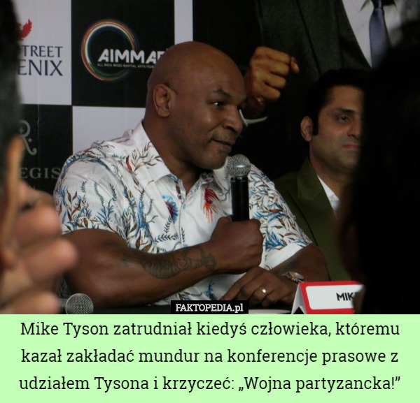 Mike Tyson zatrudniał kiedyś człowieka, któremu kazał zakładać mundur na konferencje prasowe z udziałem Tysona i krzyczeć: „Wojna partyzancka!” 