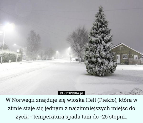 W Norwegii znajduje się wioska Hell (Piekło), która w zimie staje się jednym z najzimniejszych miejsc do życia - temperatura spada tam do -25 stopni.. 