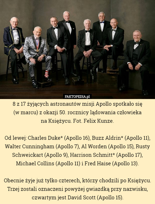 8 z 17 żyjących astronautów misji Apollo spotkało się
 (w marcu) z okazji 50. rocznicy lądowania człowieka
 na Księżycu. Fot. Felix Kunze.

Od lewej: Charles Duke* (Apollo 16), Buzz Aldrin* (Apollo 11), Walter Cunningham (Apollo 7), Al Worden (Apollo 15), Rusty Schweickart (Apollo 9), Harrison Schmitt* (Apollo 17), Michael Collins (Apollo 11) i Fred Haise (Apollo 13).

Obecnie żyje już tylko czterech, którzy chodzili po Księżycu. Trzej zostali oznaczeni powyżej gwiazdką przy nazwisku, czwartym jest David Scott (Apollo 15). 