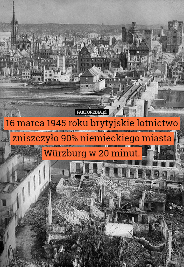 16 marca 1945 roku brytyjskie lotnictwo zniszczyło 90% niemieckiego miasta Würzburg w 20 minut. 