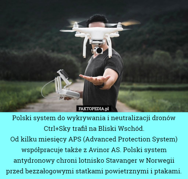 Polski system do wykrywania i neutralizacji dronów Ctrl+Sky trafił na Bliski Wschód.
 Od kilku miesięcy APS (Advanced Protection System) współpracuje także z Avinor AS. Polski system antydronowy chroni lotnisko Stavanger w Norwegii przed bezzałogowymi statkami powietrznymi i ptakami. 