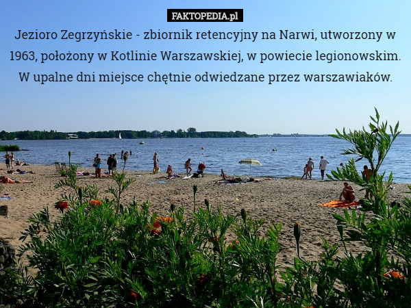 Jezioro Zegrzyńskie - zbiornik retencyjny na Narwi, utworzony w 1963, położony w Kotlinie Warszawskiej, w powiecie legionowskim. W upalne dni miejsce chętnie odwiedzane przez warszawiaków. 