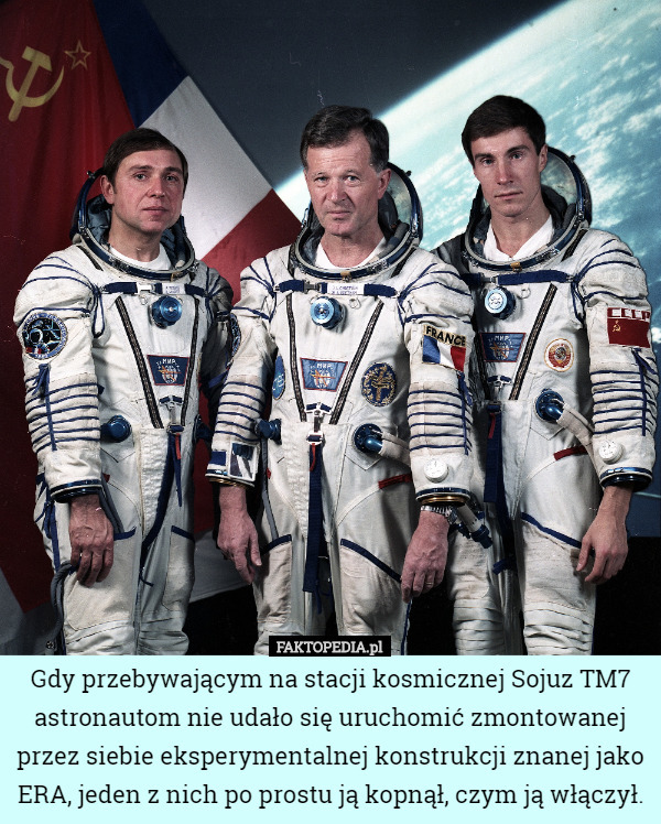 Gdy przebywającym na stacji kosmicznej Sojuz TM7 astronautom nie udało się uruchomić zmontowanej przez siebie eksperymentalnej konstrukcji znanej jako ERA, jeden z nich po prostu ją kopnął, czym ją włączył. 