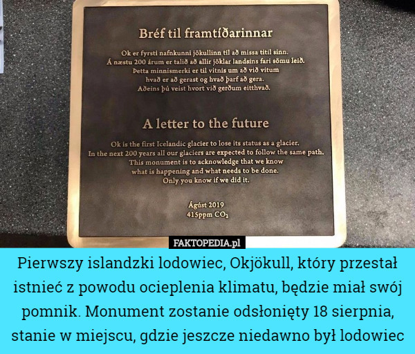 Pierwszy islandzki lodowiec, Okjökull, który przestał istnieć z powodu ocieplenia klimatu, będzie miał swój pomnik. Monument zostanie odsłonięty 18 sierpnia, stanie w miejscu, gdzie jeszcze niedawno był lodowiec 