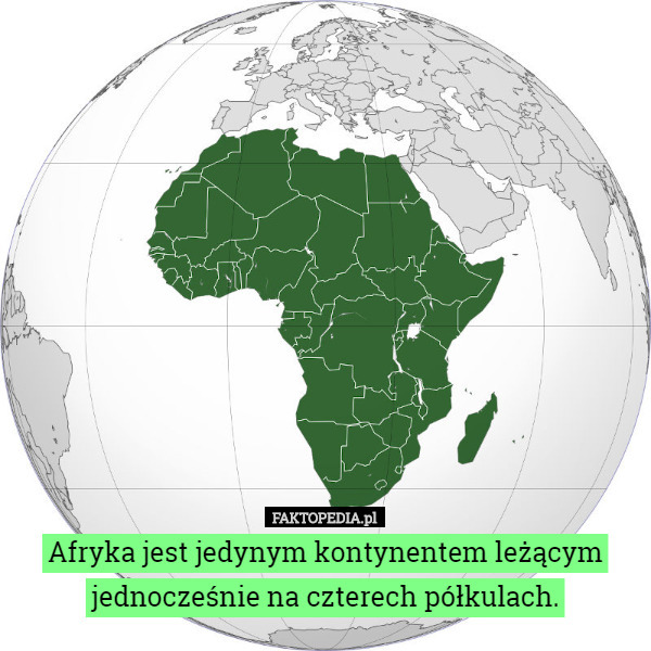 Afryka jest jedynym kontynentem leżącym jednocześnie na czterech półkulach. 